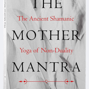 The Mother Mantra: The Ancient Shamanic Yoga of Non-duality